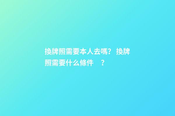 換牌照需要本人去嗎？ 換牌照需要什么條件？